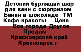 Детский бурлящий шар для ванн с сюрпризом «Банан в шоколаде» ТМ «Кафе красоты» › Цена ­ 94 - Все города Другое » Продам   . Красноярский край,Красноярск г.